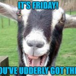 Goat Yes | IT'S FRIDAY! YOU'VE UDDERLY GOT THIS! | image tagged in goat yes | made w/ Imgflip meme maker