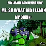 Ben 10 | ME: LEARNS SOMETHING NEW; ME: SO WHAT DID I LEARN; MY BRAIN: | image tagged in ben 10 gutrot | made w/ Imgflip meme maker