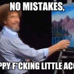 BOB ROSS | NO MISTAKES, JUST HAPPY F*CKING LITTLE ACCIDENTS | image tagged in bob ross | made w/ Imgflip meme maker