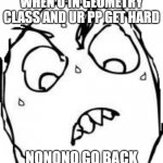Geometry be like | WHEN U IN GEOMETRY CLASS AND UR PP GET HARD; NONONO GO BACK | image tagged in memes,sweaty concentrated rage face | made w/ Imgflip meme maker