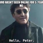 Hello Peter | MY FRIEND WHO HASN'T BEEN ONLINE FOR 5  YEARS: *GETS ON*
ME: | image tagged in hello peter | made w/ Imgflip meme maker