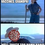 At this rate, Covid will last forever... | I'M TIRED OF VACCINES, GRANDPA! WELL THAT'S TOO DAMN BAD!!! | image tagged in i m tired of this grandpa | made w/ Imgflip meme maker