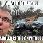 Jeeps | WHAT IF I TOLD YOU; WRANGLER IS THE ONLY TRUE JEEP | image tagged in jeeps,jeep,wrangler,true jeep | made w/ Imgflip meme maker
