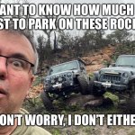 Jeeps | WANT TO KNOW HOW MUCH IT COST TO PARK ON THESE ROCKS? DON’T WORRY, I DON’T EITHER | image tagged in jeeps | made w/ Imgflip meme maker