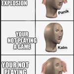 panik-calm-panik | YOU HEAR AN EXPLOSION; YOUR NOT PLAYING A GAME; YOUR NOT PLAYING A GAME!!!! | image tagged in panik-calm-panik | made w/ Imgflip meme maker