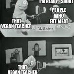 Another Vegan Teacher meme | EAT MEAT; THAT VEGAN TEACHER; PEOPLE WHO EAT MEAT; PEOPLE WHO EAT MEAT; THAT VEGAN TEACHER; THAT VEGAN TEACHER; THAT VEGAN TEACHER | image tagged in wilkins coffee camera,that vegan teacher,vegan,wilkins coffee,wilkins | made w/ Imgflip meme maker