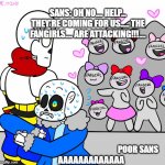 Poor sans, getting abused by fangirls all the time. | SANS: OH NO.... HELP... THEY'RE COMING FOR US..... THE FANGIRLS.... ARE ATTACKING!!!.... POOR SANS; AAAAAAAAAAAAA | image tagged in undertale,noooooooooooooooooooooooo,scream | made w/ Imgflip meme maker