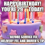 29th birthday | HAPPY BIRTHDAY!
YOU'RE 29*** TODAY! ***BEFORE SERVICE FEE, DELIVERY FEE, AND DRIVER'S TIP | image tagged in birthday cake | made w/ Imgflip meme maker