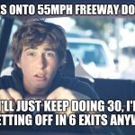 Perpetually Confused Driver | *MERGES ONTO 55MPH FREEWAY DOING 30*; "I'LL JUST KEEP DOING 30, I'LL BE GETTING OFF IN 6 EXITS ANYWAY." | image tagged in perpetually confused driver,bad driver,slow driver,stupid drivers,freeway,exit | made w/ Imgflip meme maker