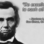 Be Excellent To Each Other | "Be excellent to each other..."; - Abraham Lincoln
San Dimas, CA  c.1989 | image tagged in abraham lincoln,be excellent,bill and ted | made w/ Imgflip meme maker