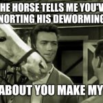 MISTER ED AND FRIENDS | THE HORSE TELLS ME YOU'VE BEEN SNORTING HIS DEWORMING PASTE; HOW ABOUT YOU MAKE MY DAY? | image tagged in mister ed and friends | made w/ Imgflip meme maker