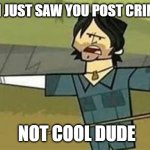 Did I just saw you post cringe? | DID I JUST SAW YOU POST CRINGE? NOT COOL DUDE | image tagged in not cool dudes | made w/ Imgflip meme maker