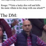 Upset | The DM: **Spends real-world weeks crafting an epic campaign revolving around a villian with on of the most complex and engrossing backstories in D&D history**; Rouge: **Gets a lucky dice roll and kills the main villain in his sleep with one attack**; The DM: | image tagged in upset,dnd,dungeons and dragons,memes | made w/ Imgflip meme maker