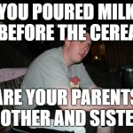 Who would do something like that? | YOU POURED MILK IN BEFORE THE CEREAL? ARE YOUR PARENTS BROTHER AND SISTER? | image tagged in memes,are your parents brother and sister,cereal,milk,food,gifs | made w/ Imgflip meme maker