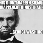 abrham lincoln misquote this didn't happen | "THIS DIDN'T HAPPEN SO MUCH IT UNHAPPENED THINGS THAT HAD."; ...GEORGE WASHINGTON; RUDEBOYRG | image tagged in abraham lincoln,this didn't happen so much,misquote | made w/ Imgflip meme maker