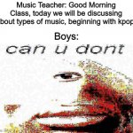 a | Music Teacher: Good Morning Class, today we will be discussing about types of music, beginning with kpop. Boys: | image tagged in can u don't deep fried | made w/ Imgflip meme maker