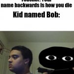 B O B | Teacher: Your name backwards is how you die; Kid named Bob: | image tagged in guy shoots himself,bob,fnf | made w/ Imgflip meme maker