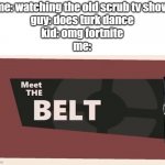 Meet the BELT | me: watching the old scrub tv show
guy: does turk dance
kid: omg fortnite
me: | image tagged in meet the belt | made w/ Imgflip meme maker