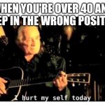 Johnny Cash Hurt | WHEN YOU'RE OVER 40 AND SLEEP IN THE WRONG POSITION | image tagged in johnny cash hurt | made w/ Imgflip meme maker