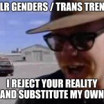 Tumblr Genders - I Reject Your Reality and Substitute My Own | TUMBLR GENDERS / TRANS TRENDERS:; I REJECT YOUR REALITY AND SUBSTITUTE MY OWN | image tagged in adam savage - i reject your reality and substitute my own | made w/ Imgflip meme maker