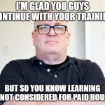 Learning hours? | I'M GLAD YOU GUYS CONTINUE WITH YOUR TRAINING; BUT SO YOU KNOW LEARNING IS NOT CONSIDERED FOR PAID HOURS | image tagged in bossy boss | made w/ Imgflip meme maker