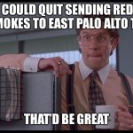 If you could quit sending Redwood City mokes to East Palo Alto to die | IF YOU COULD QUIT SENDING REDWOOD CITY MOKES TO EAST PALO ALTO TO DIE; THAT’D BE GREAT | image tagged in office space | made w/ Imgflip meme maker