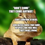 Squirrel with Mouth Full | "DON'T COME", THEY COME ANYWAY. CAN'T CONTROL OTHERS.                      GOD BLESS THOSE THAT HAVE RESPECT FOR FREE WILL.           THEY ENJOY LIVING | image tagged in squirrel with mouth full | made w/ Imgflip meme maker