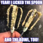 Beater Licker | YEAH! I LICKED THE SPOON; AND THE BOWL, TOO! | image tagged in lick the beaters | made w/ Imgflip meme maker
