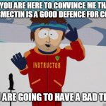 You gonna have a hard time | IF YOU ARE HERE TO CONVINCE ME THAT IVERMECTIN IS A GOOD DEFENCE FOR COVID; YOU ARE GOING TO HAVE A BAD TIME. | image tagged in you gonna have a hard time | made w/ Imgflip meme maker