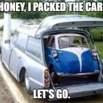 Packing the car. | HONEY, I PACKED THE CAR! LET'S GO. | image tagged in packing the car | made w/ Imgflip meme maker