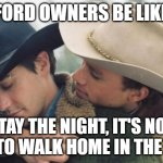 FORD | FORD OWNERS BE LIKE; STAY THE NIGHT, IT'S NOT SAFE TO WALK HOME IN THE DARK | image tagged in broke back mountain | made w/ Imgflip meme maker