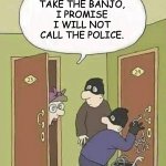 Banjo | IF YOU TAKE THE BANJO, I PROMISE I WILL NOT CALL THE POLICE. | image tagged in robbers | made w/ Imgflip meme maker