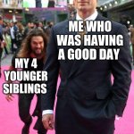 jason momoa sneaking up to henry cavill | ME WHO WAS HAVING A GOOD DAY; MY 4 YOUNGER SIBLINGS | image tagged in jason momoa sneaking up to henry cavill | made w/ Imgflip meme maker