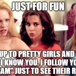 mean girls shocked | JUST FOR FUN; GO UP TO PRETTY GIRLS AND SAY "HEY, I KNOW YOU. I FOLLOW YOU ON INSTAGRAM" JUST TO SEE THEIR REACTION | image tagged in mean girls shocked | made w/ Imgflip meme maker