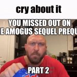 Missed out on the sequel | YOU MISSED OUT ON THE AMOGUS SEQUEL PREQUEL; PART 2 | image tagged in cry about it,funny memes | made w/ Imgflip meme maker