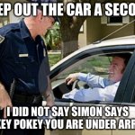 Drunk driving  | STEP OUT THE CAR A SECOND; I DID NOT SAY SIMON SAYS HOKEY POKEY YOU ARE UNDER ARREST | image tagged in drunk driving,police,simon says,hokey pokey,arrest,under arrest | made w/ Imgflip meme maker