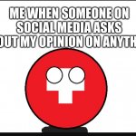 Countryball switzerland  | ME WHEN SOMEONE ON SOCIAL MEDIA ASKS ABOUT MY OPINION ON ANYTHING | image tagged in countryball switzerland,countryballs,history,social media | made w/ Imgflip meme maker