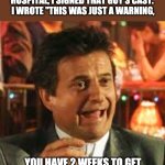 Pesci | AND WHEN I WENT TO THE HOSPITAL, I SIGNED THAT GUY'S CAST.  I WROTE "THIS WAS JUST A WARNING, YOU HAVE 2 WEEKS TO GET THE MONEY BEFORE I GET SERIOUS!" | image tagged in joe pesci | made w/ Imgflip meme maker