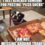 pizza dog | I JUST BLOCKED SOMEONE FOR POSTING "PIZZA SUCKS"; I AM NOT MESSING AROUND TODAY! | image tagged in hungry pizza dog | made w/ Imgflip meme maker