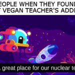 A great place for our nuclear test | PEOPLE WHEN THEY FOUND 
THAT VEGAN TEACHER'S ADDRESS | image tagged in a great place for our nuclear test,that vegan teacher | made w/ Imgflip meme maker