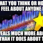 Reflect On That | WHAT YOU THINK OR HOW YOU FEEL ABOUT ANYONE ELSE; REVEALS MUCH MORE ABOUT YOU THAN IT DOES ABOUT THEM | image tagged in the more you know,think,feel,socially awkward,judgemental,judgement | made w/ Imgflip meme maker