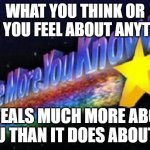 Now What Do You Think About That? | WHAT YOU THINK OR HOW YOU FEEL ABOUT ANYTHING; REVEALS MUCH MORE ABOUT YOU THAN IT DOES ABOUT IT | image tagged in the more you know,thinking,feeling,reflection,projection,seeing | made w/ Imgflip meme maker