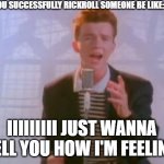Rick Astley | WHEN YOU SUCCESSFULLY RICKROLL SOMEONE BE LIKE: IIIIIIIII JUST WANNA TELL YOU HOW I'M FEELING | image tagged in rick astley | made w/ Imgflip meme maker