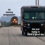 oh no | 50 missing assignments; Me just trying to have a good day | image tagged in train chasing car,funny,memes,new template | made w/ Imgflip meme maker