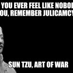 That stupid piece of crappy shit | IF YOU EVER FEEL LIKE NOBODY WANTS YOU, REMEMBER JULICAMCYT EXISTS; - SUN TZU, ART OF WAR | image tagged in -sun tzu the art of war- | made w/ Imgflip meme maker