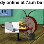 Spongebob Cockroach Eating | Study online at 7a.m be like | image tagged in spongebob cockroach eating | made w/ Imgflip meme maker