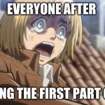 attack on titan | EVERYONE AFTER; SEEING THE FIRST PART OF IT | image tagged in attack on titan | made w/ Imgflip meme maker