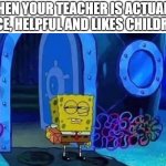hmmmMMMM (Also this is my teacher) | WHEN YOUR TEACHER IS ACTUALLY NICE, HELPFUL AND LIKES CHILDREN | image tagged in spongebob suspicious | made w/ Imgflip meme maker