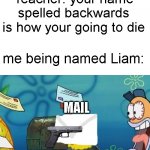 repost this if you want to i dont really care | Teacher: your name spelled backwards is how your going to die; me being named Liam:; MAIL | image tagged in spongebob mailbox | made w/ Imgflip meme maker