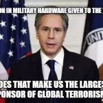 Tony Blinken At Work | 85 BILLION IN MILITARY HARDWARE GIVEN TO THE TALIBAN; DOES THAT MAKE US THE LARGEST SPONSOR OF GLOBAL TERRORISM? | image tagged in antony blinken | made w/ Imgflip meme maker